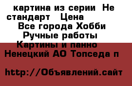 картина из серии- Не стандарт › Цена ­ 19 000 - Все города Хобби. Ручные работы » Картины и панно   . Ненецкий АО,Топседа п.